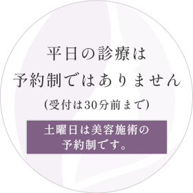 平日の診療は予約制ではありません(受付は30分前まで)土曜日は美容施術の予約制です。