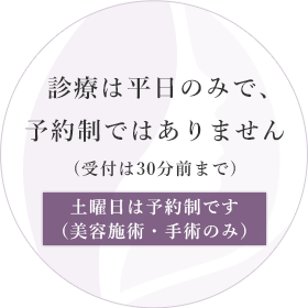 診療は平日のみで、予約制ではありません 土曜日は予約制です（美容施術・手術のみ）